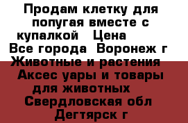 Продам клетку для попугая вместе с купалкой › Цена ­ 250 - Все города, Воронеж г. Животные и растения » Аксесcуары и товары для животных   . Свердловская обл.,Дегтярск г.